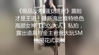 《极品反差 骚女泄密》露脸才是王道！最新流出推特绝色高颜女神【奶凶大人】私拍，露出道具与金主爸爸大玩SM性爱花式调教