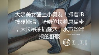 大奶美女强上小男友！抓着JB搞硬操逼，骑乘位扶着屌猛坐，大长吊抽插骚穴，水声哗哗搞的舒服