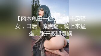 【冈本龟田一郎】韵味十足骚女，口活一流爽翻，骑上来猛坐，张开双腿爆操