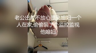 老公出差不放心漂亮媳妇一个人在家,偷偷装了个监控监视他媳妇