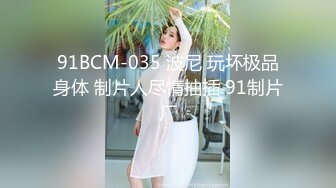 91BCM-035 波尼 玩坏极品身体 制片人尽情抽插 91制片厂