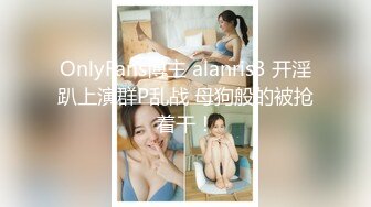 OnlyFans博主 alanris3 开淫趴上演群P乱战 母狗般的被抢着干！