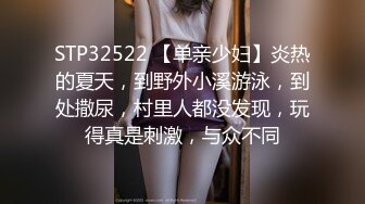 STP32522 【单亲少妇】炎热的夏天，到野外小溪游泳，到处撒尿，村里人都没发现，玩得真是刺激，与众不同