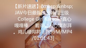 【新片速遞】&nbsp;&nbsp; JAV今日最新放出韩国三级❤️College Girl Karaoke真心嘎嘎棒❤️看得让人心情澎湃。鸡儿硬邦邦！[599M/MP4/01:01:43]