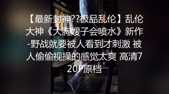 【最新封神??极品乱伦】乱伦大神《大胸嫂子会喷水》新作-野战就要被人看到才刺激 被人偷偷视操的感觉太爽 高清720P原档