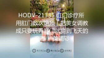 HODV-21335 肛门诊疗所 用肛门数次绝顶！把美女调教成只要玩弄肛门就爽到飞天的变态！ 美浦彩