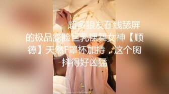 ❤️❤️❤️超多狼友在线舔屏的极品露脸巨乳裸舞女神【顺德】天然F罩杯加持，这个胸抖得好凶猛