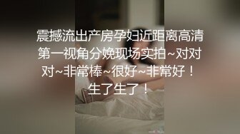 震撼流出产房孕妇近距离高清第一视角分娩现场实拍~对对对~非常棒~很好~非常好！生了生了！