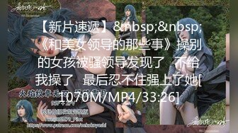 STP15215 【网爆门事件】5月最新流出-学生快开学了先干炮被同学偷拍流出疯了