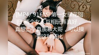 [MP4/ 916M] 第一女探花回归_两个女人互相玩弄真好，真想上，真羡慕大哥，可以操到这种骚比