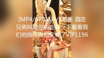 [MP4/670M]4/8最新 酒店兄弟叫鸡你去走廊一下看着我们他做不爽他又软了VIP1196