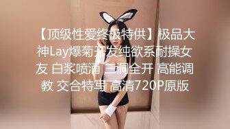 【顶级性爱终极特供】极品大神Lay爆菊开发纯欲系耐操女友 白浆喷涌 三洞全开 高能调教 交合特写 高清720P原版