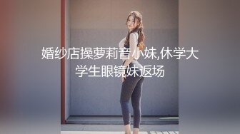 婚纱店操萝莉音小妹,休学大学生眼镜妹返场