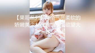 【果哥系列】两个气质柔软的娇嫩美少女在宾馆享受欲望大餐