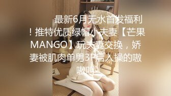 ⚫️⚫️最新6月无水首发福利！推特优质绿帽小夫妻【芒果MANGO】玩夫妻交换，娇妻被肌肉单男3P后入操的嗷嗷叫