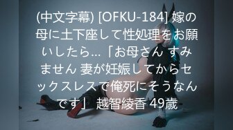 (中文字幕) [OFKU-184] 嫁の母に土下座して性処理をお願いしたら…「お母さん すみません 妻が妊娠してからセックスレスで俺死にそうなんです」 越智綾香 49歳