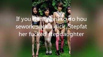 If you dont want to do housework-suck a dick. Stepfather fucked stepdaughter