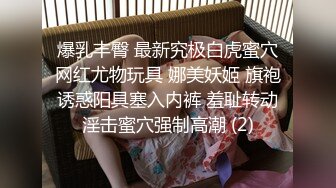 爆乳丰臀 最新究极白虎蜜穴网红尤物玩具 娜美妖姬 旗袍诱惑阳具塞入内裤 羞耻转动淫击蜜穴强制高潮 (2)