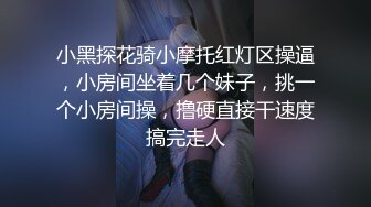 小黑探花骑小摩托红灯区操逼，小房间坐着几个妹子，挑一个小房间操，撸硬直接干速度搞完走人