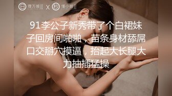 91李公子新秀带了个白裙妹子回房间啪啪，苗条身材舔屌口交掰穴摸逼，抬起大长腿大力抽插猛操