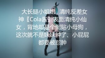 ✿大长腿小姐姐✿清纯反差女神〖Cola酱〗表面清纯小仙女，背地却是个倒贴小母狗，这次就不是妹妹肿了、小屁屁都要被怼肿