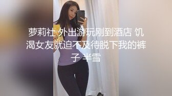 萝莉社 外出游玩刚到酒店 饥渴女友就迫不及待脱下我的裤子 半雪