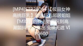 [MP4]STP28064 【极品女神高挑巨乳】顶级巨乳邻居姐姐『MIO』约我去她家玩到高潮颤抖 四点露出 全裸无遮 VIP0600