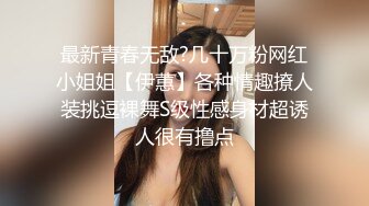 最新青春无敌?几十万粉网红小姐姐【伊蕙】各种情趣撩人装挑逗裸舞S级性感身材超诱人很有撸点