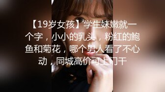 【19岁女孩】学生妹嫩就一个字，小小的乳头，粉红的鲍鱼和菊花，哪个男人看了不心动，同城高价可上门干