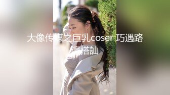 大像传媒之巨乳coser 巧遇路邊搭訕