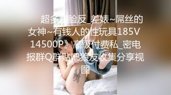 ❤️超多露脸反_差婊~屌丝的女神~有钱人的性玩具185V 14500P》高级付费私_密电报群Q群贴吧狼友收集分享视图