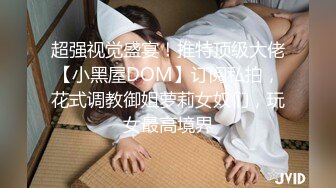 超强视觉盛宴！推特顶级大佬【小黑屋DOM】订阅私拍，花式调教御姐萝莉女奴们，玩女最高境界