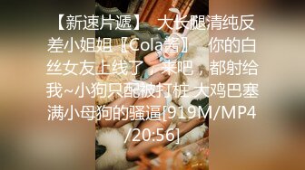 【新速片遞】  大长腿清纯反差小姐姐〖Cola酱〗⚡你的白丝女友上线了，来吧，都射给我~小狗只配被打桩 大鸡巴塞满小母狗的骚逼[919M/MP4/20:56]