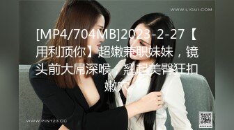 [MP4/704MB]2023-2-27【用利顶你】超嫩兼职妹妹，镜头前大屌深喉，翘起美臀狂扣嫩穴