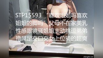 STP15593 “喜欢姐姐吗喜欢姐姐的脚吗”父母不在家美乳性感眼镜骚姐姐主动挑逗弟弟撸屌足交口交女上位骑的超爽