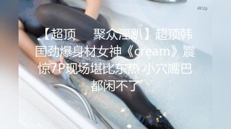 【超顶❤️聚众淫趴】超顶韩国劲爆身材女神《cream》震惊7P现场堪比东热 小穴嘴巴都闲不了