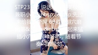 STP23763 说话嗲嗲甜美极品兼职小妹&nbsp;&nbsp;先过来给我舔个屌 69姿势掰穴磨阴蒂&nbsp;&nbsp;抱起来猛插小穴 娇喘呻好听，随着节奏叫的带劲