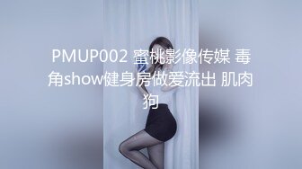 PMUP002 蜜桃影像传媒 毒角show健身房做爱流出 肌肉狗