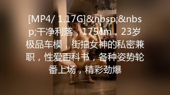 [MP4/ 1.17G]&nbsp;&nbsp;干净利落，175cm，23岁极品车模，街拍女神的私密兼职，性爱百科书，各种姿势轮番上场，精彩劲爆