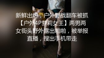 新鲜出炉，户外野战翻车被抓【户外4P萝莉女王】两男两女街头野外露出啪啪，被举报直播，搜出手机带走