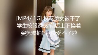 [MP4/ 1G] 校花美女被干了 学生校服诱惑 前后上下换着姿势爆抽插~快受不了啦