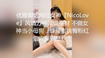 优雅御姐网红女神『NicoLove』风情万种顶级身材 不做女神当小母狗，蜂腰蜜桃臀粉红蜜穴操到腿软！