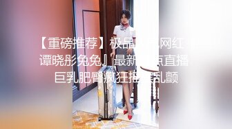 【重磅推荐】极品人气网红『谭晓彤兔兔』最新露点直播 巨乳肥臀疯狂摇摆乱颤