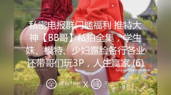 私密电报群门槛福利 推特大神【BB哥】私拍全集，学生妹、模特、少妇露脸各行各业还带哥们玩3P，人生赢家 (6)