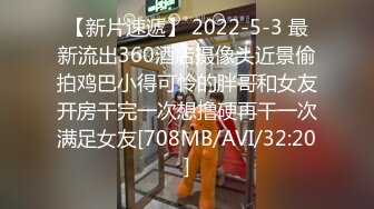 【新片速遞】 2022-5-3 最新流出360酒店摄像头近景偷拍鸡巴小得可怜的胖哥和女友开房干完一次想撸硬再干一次满足女友[708MB/AVI/32:20]