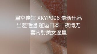 星空传媒 XKYP006 最新出品出差艳遇 邂逅日本一夜情无套内射美女逼里