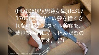 (HD1080P)(男尊女卑)(fc3171700)芸能界への夢を捨てきれない超絶スタイル美女を、業界関係者に売り込んだ際のビデオ。 (2)