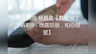 秀人视频 杨晨晨【露脸窄丁字裤勒B，微露阴唇，和你做爱】