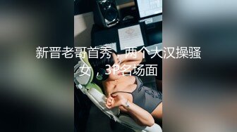 新晋老哥首秀，两个大汉操骚女，3P名场面