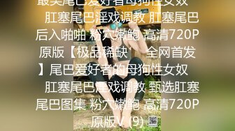 最美尾巴爱好者母狗性女奴❤️肛塞尾巴淫戏调教 肛塞尾巴后入啪啪 粉穴嫩鲍 高清720P原版【极品稀缺❤️全网首发】尾巴爱好者的母狗性女奴❤️肛塞尾巴淫戏调教 甄选肛塞尾巴图集 粉穴嫩鲍 高清720P原版V (9)